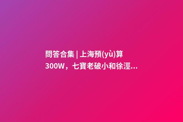 問答合集 | 上海預(yù)算300W，七寶老破小和徐涇動(dòng)遷房哪個(gè)更合適？